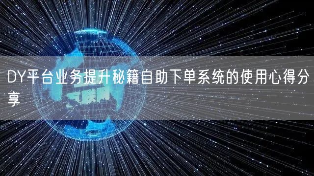 DY平台业务提升秘籍自助下单系统的使用心得分享