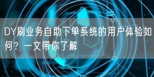 DY刷业务自助下单系统的用户体验如何？一文带你了解
