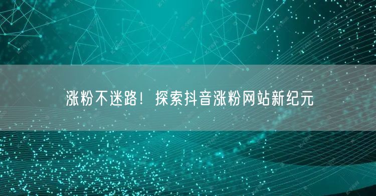 涨粉不迷路！探索抖音涨粉网站新纪元