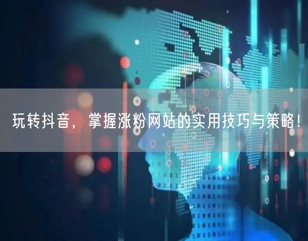 玩转抖音，掌握涨粉网站的实用技巧与策略！