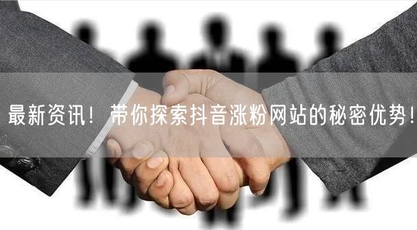 最新资讯！带你探索抖音涨粉网站的秘密优势！