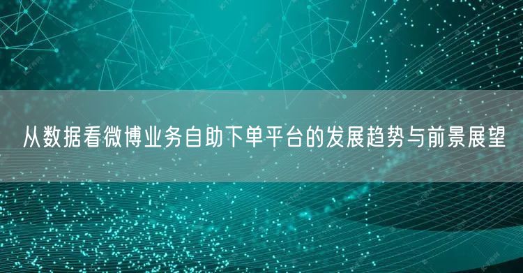 从数据看微博业务自助下单平台的发展趋势与前景展望