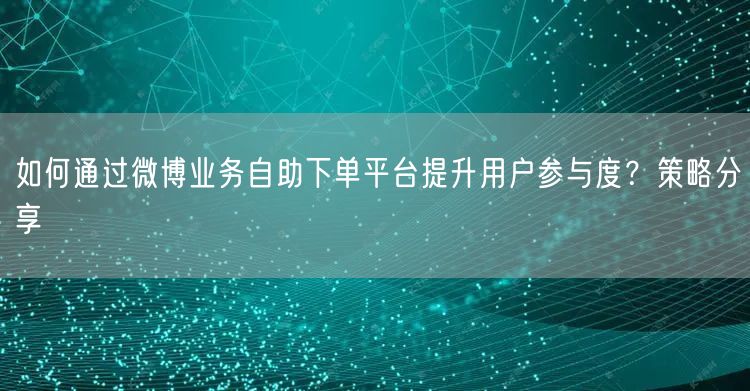 如何通过微博业务自助下单平台提升用户参与度？策略分享