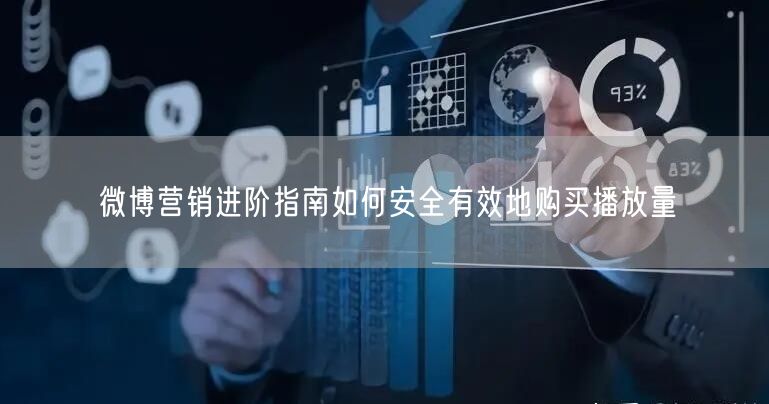 微博营销进阶指南如何安全有效地购买播放量