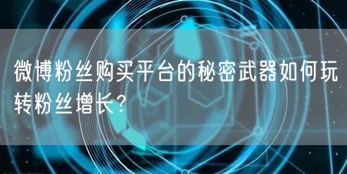 微博粉丝购买平台的秘密武器如何玩转粉丝增长？