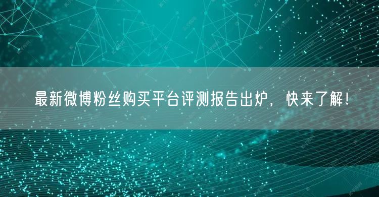 最新微博粉丝购买平台评测报告出炉，快来了解！