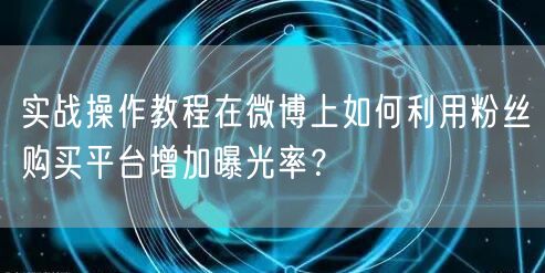 实战操作教程在微博上如何利用粉丝购买平台增加曝光率？