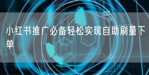 小红书推广必备轻松实现自助刷量下单
