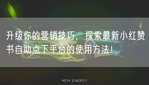 升级你的营销技巧，探索最新小红赞书自助点下平台的使用方法！
