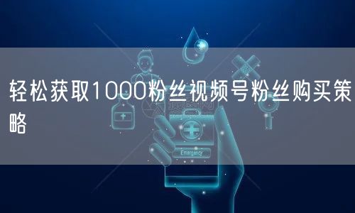 轻松获取1000粉丝视频号粉丝购买策略