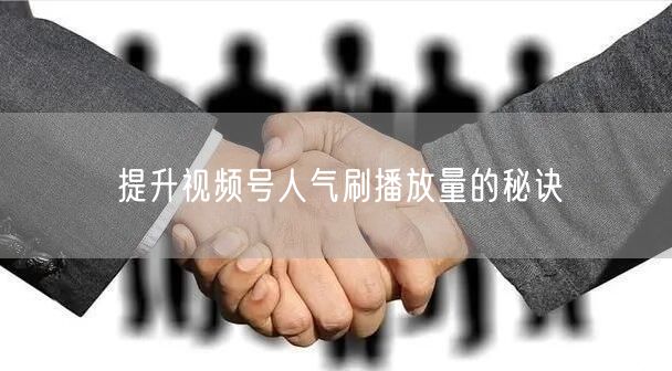 提升视频号人气刷播放量的秘诀