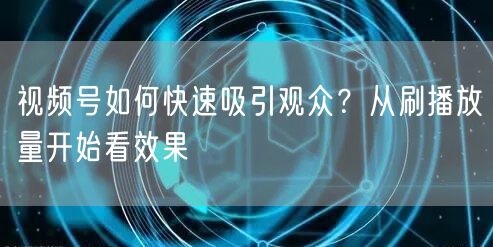 视频号如何快速吸引观众？从刷播放量开始看效果