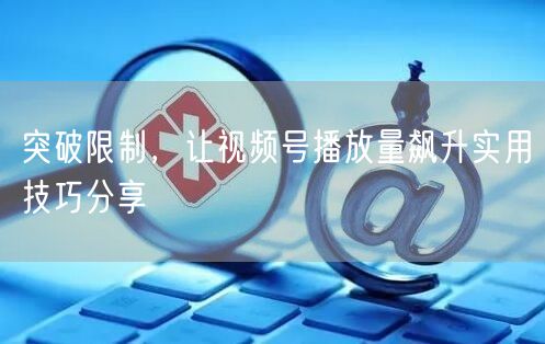 突破限制，让视频号播放量飙升实用技巧分享