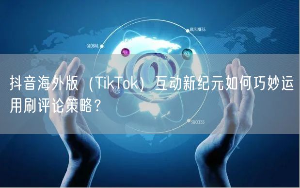 抖音海外版（TikTok）互动新纪元如何巧妙运用刷评论策略？