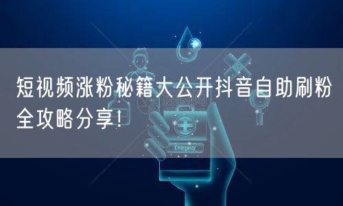 短视频涨粉秘籍大公开抖音自助刷粉全攻略分享！