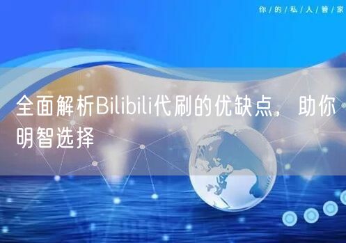 全面解析Bilibili代刷的优缺点，助你明智选择