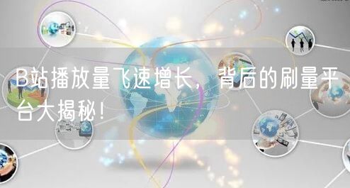 B站播放量飞速增长，背后的刷量平台大揭秘！