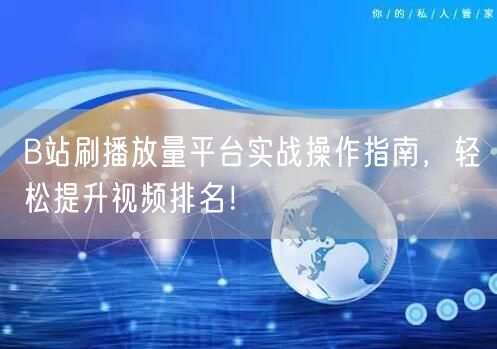 B站刷播放量平台实战操作指南，轻松提升视频排名！