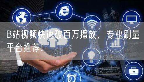 B站视频快速破百万播放，专业刷量平台推荐！