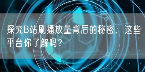 探究B站刷播放量背后的秘密，这些平台你了解吗？