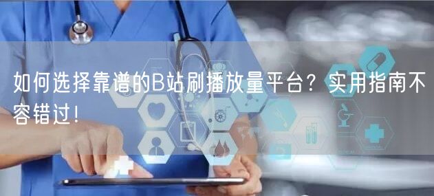 如何选择靠谱的B站刷播放量平台？实用指南不容错过！