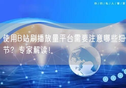 使用B站刷播放量平台需要注意哪些细节？专家解读！