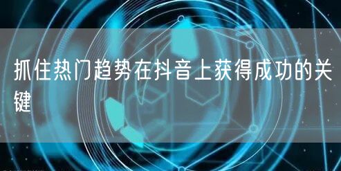 抓住热门趋势在抖音上获得成功的关键