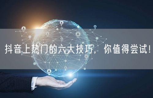 抖音上热门的六大技巧，你值得尝试！