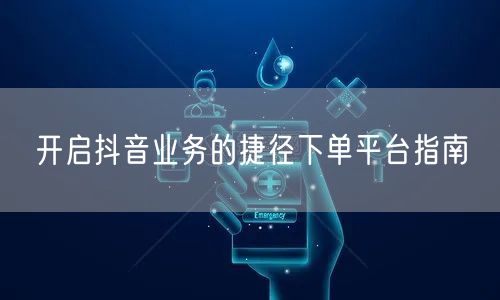 开启抖音业务的捷径下单平台指南