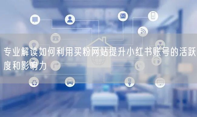 专业解读如何利用买粉网站提升小红书账号的活跃度和影响力