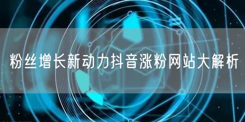 粉丝增长新动力抖音涨粉网站大解析