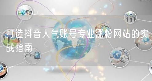 打造抖音人气账号专业涨粉网站的实战指南