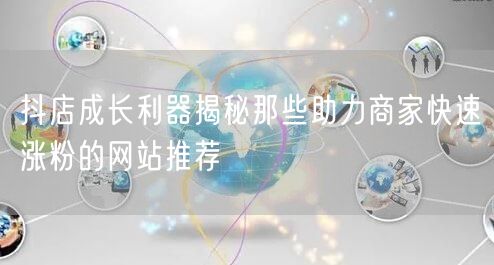 抖店成长利器揭秘那些助力商家快速涨粉的网站推荐