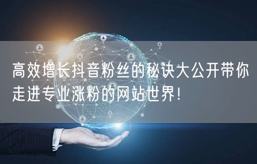 高效增长抖音粉丝的秘诀大公开带你走进专业涨粉的网站世界！