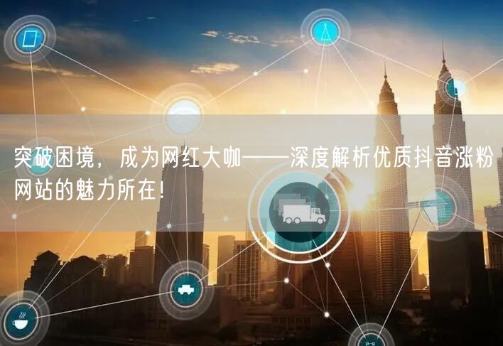 突破困境，成为网红大咖——深度解析优质抖音涨粉网站的魅力所在！