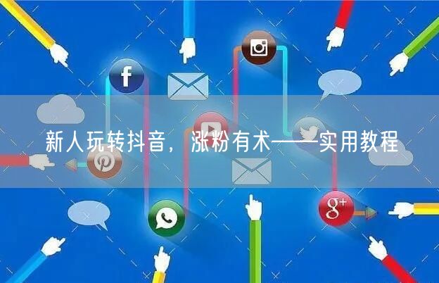 新人玩转抖音，涨粉有术——实用教程