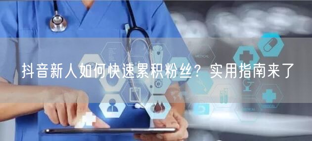 抖音新人如何快速累积粉丝？实用指南来了