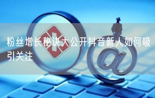 粉丝增长秘诀大公开抖音新人如何吸引关注