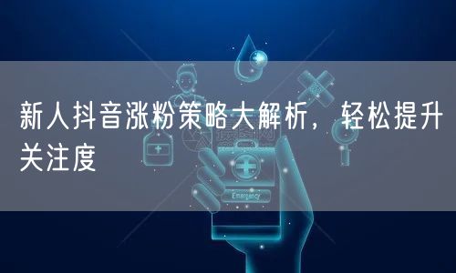 新人抖音涨粉策略大解析，轻松提升关注度