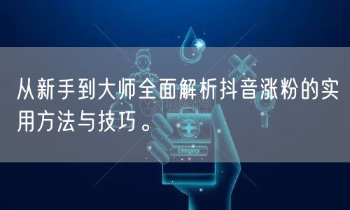 从新手到大师全面解析抖音涨粉的实用方法与技巧。