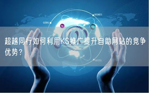 超越同行如何利用KS推广提升自助网站的竞争优势？