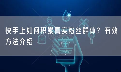 快手上如何积累真实粉丝群体？有效方法介绍