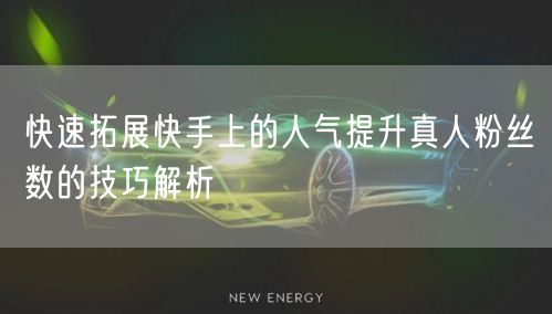 快速拓展快手上的人气提升真人粉丝数的技巧解析