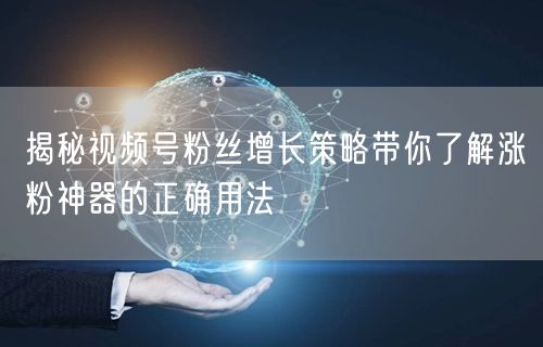 揭秘视频号粉丝增长策略带你了解涨粉神器的正确用法