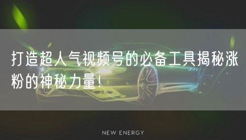 打造超人气视频号的必备工具揭秘涨粉的神秘力量！