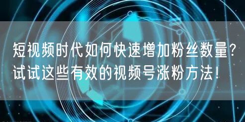 短视频时代如何快速增加粉丝数量？试试这些有效的视频号涨粉方法！