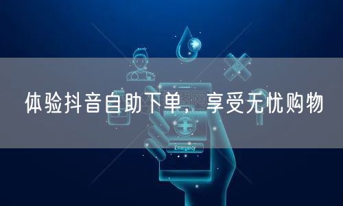 体验抖音自助下单，享受无忧购物
