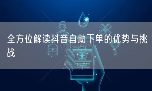 全方位解读抖音自助下单的优势与挑战