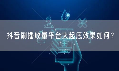 抖音刷播放量平台大起底效果如何？