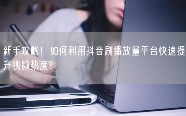 新手攻略！如何利用抖音刷播放量平台快速提升视频热度?